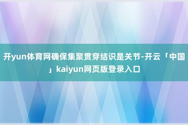 开yun体育网确保集聚贯穿结识是关节-开云「中国」kaiyun网页版登录入口