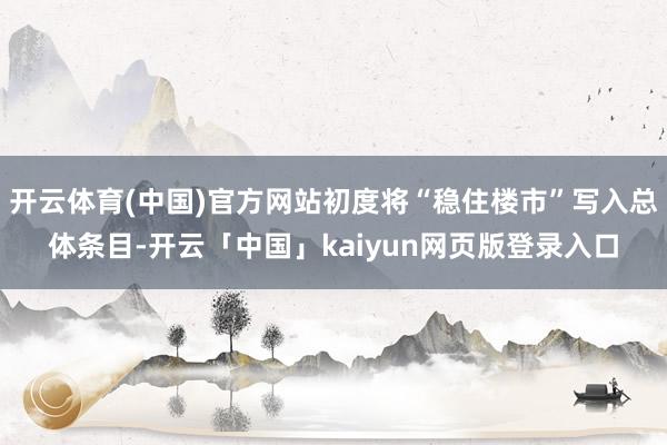 开云体育(中国)官方网站初度将“稳住楼市”写入总体条目-开云「中国」kaiyun网页版登录入口