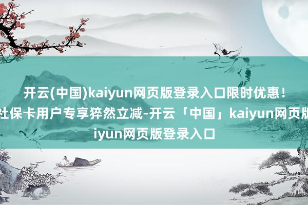 开云(中国)kaiyun网页版登录入口限时优惠！威海工行社保卡用户专享猝然立减-开云「中国」kaiyun网页版登录入口
