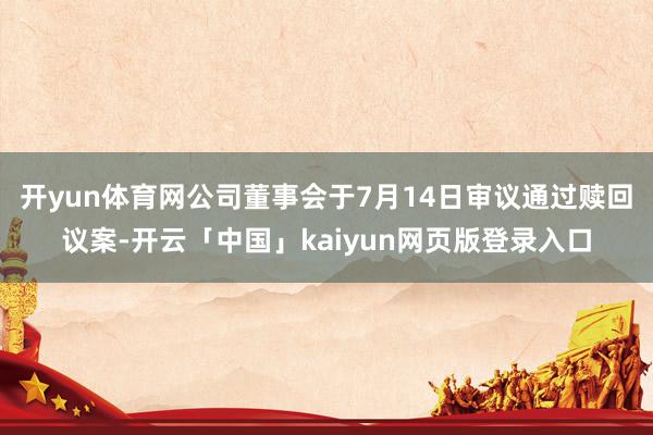 开yun体育网公司董事会于7月14日审议通过赎回议案-开云「中国」kaiyun网页版登录入口