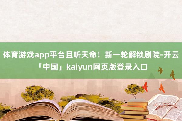 体育游戏app平台且听天命！新一轮解锁剧院-开云「中国」kaiyun网页版登录入口
