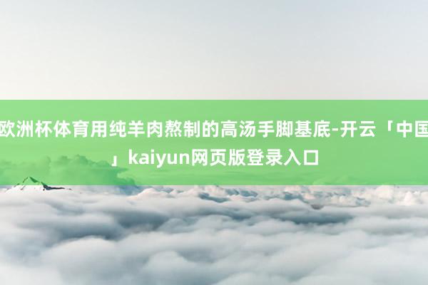 欧洲杯体育用纯羊肉熬制的高汤手脚基底-开云「中国」kaiyun网页版登录入口