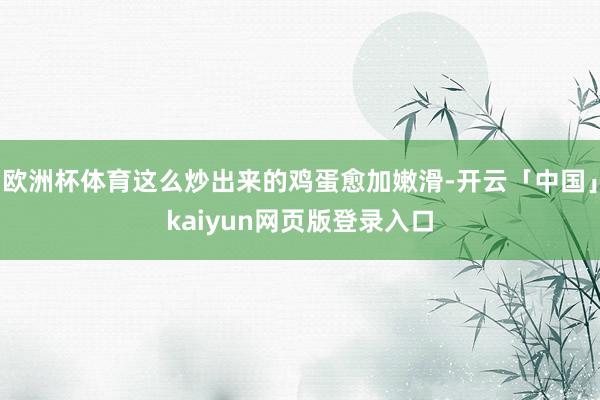 欧洲杯体育这么炒出来的鸡蛋愈加嫩滑-开云「中国」kaiyun网页版登录入口