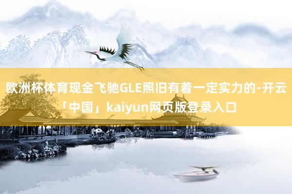 欧洲杯体育现金飞驰GLE照旧有着一定实力的-开云「中国」kaiyun网页版登录入口