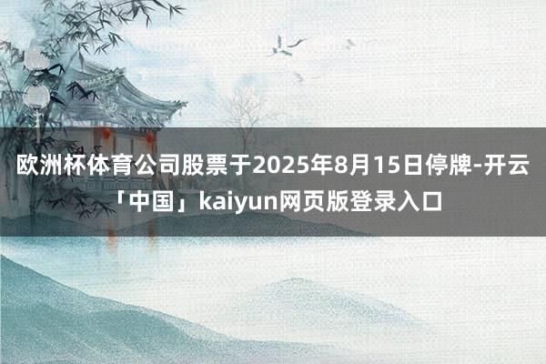 欧洲杯体育公司股票于2025年8月15日停牌-开云「中国」kaiyun网页版登录入口