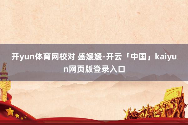 开yun体育网校对 盛媛媛-开云「中国」kaiyun网页版登录入口