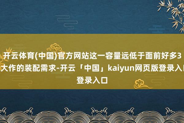 开云体育(中国)官方网站这一容量远低于面前好多3A大作的装配需求-开云「中国」kaiyun网页版登录入口