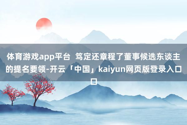 体育游戏app平台  笃定还章程了董事候选东谈主的提名要领-开云「中国」kaiyun网页版登录入口