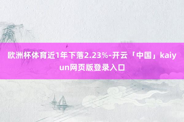 欧洲杯体育近1年下落2.23%-开云「中国」kaiyun网页版登录入口