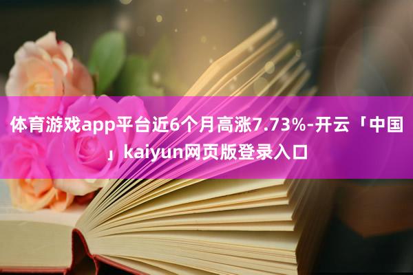 体育游戏app平台近6个月高涨7.73%-开云「中国」kaiyun网页版登录入口