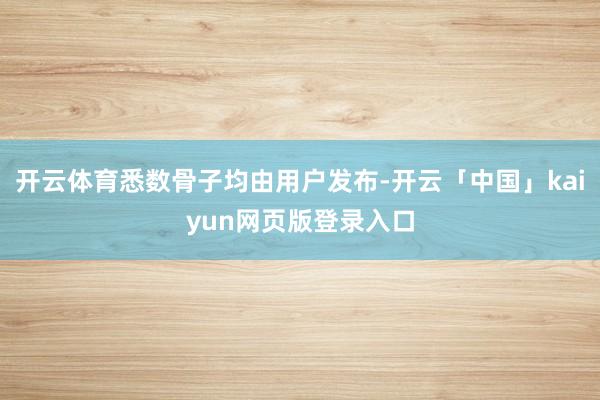 开云体育悉数骨子均由用户发布-开云「中国」kaiyun网页版登录入口
