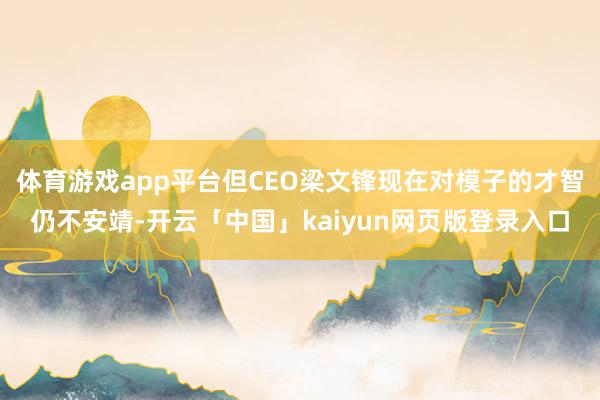 体育游戏app平台但CEO梁文锋现在对模子的才智仍不安靖-开云「中国」kaiyun网页版登录入口