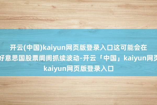 开云(中国)kaiyun网页版登录入口这可能会在短期内导致好意思国股票阛阓抓续波动-开云「中国」kaiyun网页版登录入口