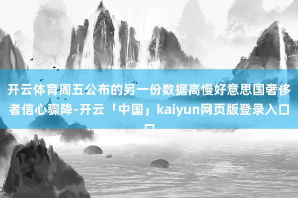 开云体育　　周五公布的另一份数据高慢好意思国奢侈者信心骤降-开云「中国」kaiyun网页版登录入口