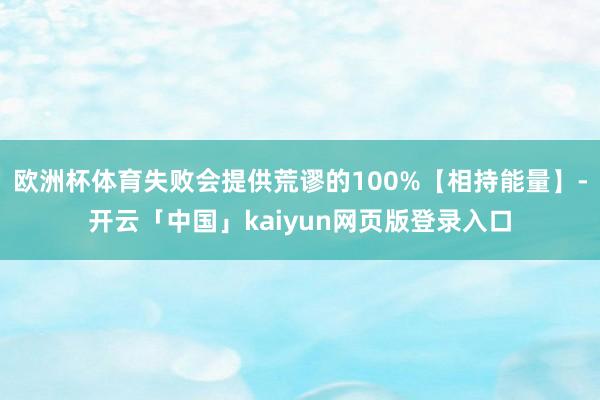 欧洲杯体育失败会提供荒谬的100%【相持能量】-开云「中国」kaiyun网页版登录入口