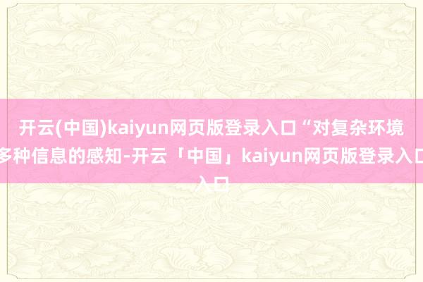 开云(中国)kaiyun网页版登录入口“对复杂环境多种信息的感知-开云「中国」kaiyun网页版登录入口