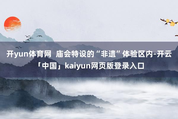 开yun体育网  庙会特设的“非遗”体验区内-开云「中国」kaiyun网页版登录入口