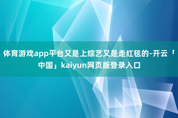 体育游戏app平台又是上综艺又是走红毯的-开云「中国」kaiyun网页版登录入口
