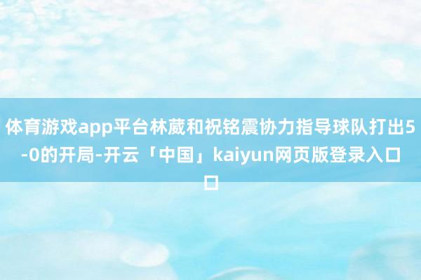 体育游戏app平台林葳和祝铭震协力指导球队打出5-0的开局-开云「中国」kaiyun网页版登录入口