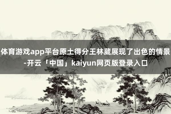 体育游戏app平台原土得分王林葳展现了出色的情景-开云「中国」kaiyun网页版登录入口