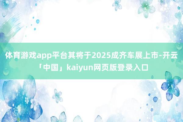 体育游戏app平台其将于2025成齐车展上市-开云「中国」kaiyun网页版登录入口