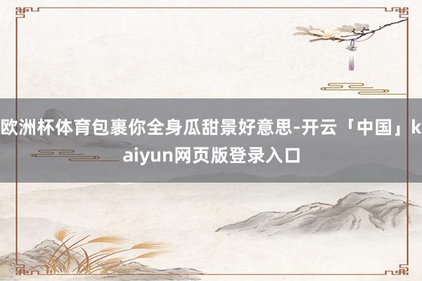 欧洲杯体育包裹你全身瓜甜景好意思-开云「中国」kaiyun网页版登录入口