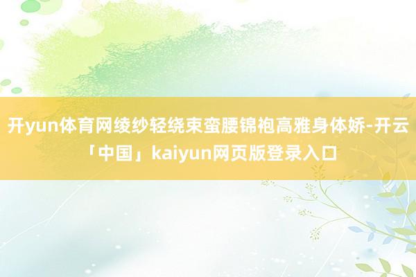 开yun体育网绫纱轻绕束蛮腰锦袍高雅身体娇-开云「中国」kaiyun网页版登录入口