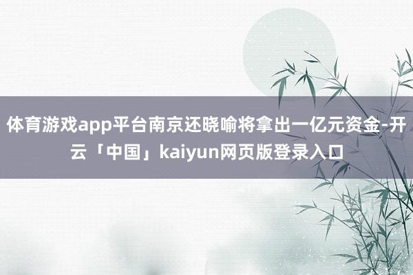 体育游戏app平台南京还晓喻将拿出一亿元资金-开云「中国」kaiyun网页版登录入口