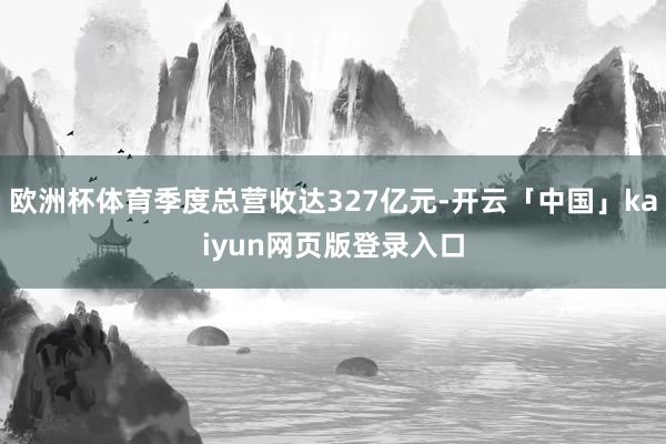 欧洲杯体育季度总营收达327亿元-开云「中国」kaiyun网页版登录入口