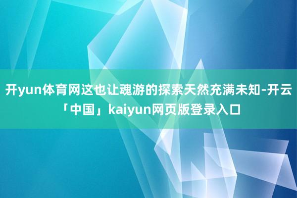 开yun体育网这也让魂游的探索天然充满未知-开云「中国」kaiyun网页版登录入口