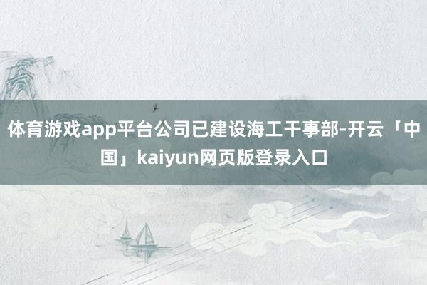 体育游戏app平台公司已建设海工干事部-开云「中国」kaiyun网页版登录入口