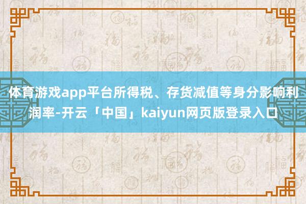 体育游戏app平台　　所得税、存货减值等身分影响利润率-开云「中国」kaiyun网页版登录入口