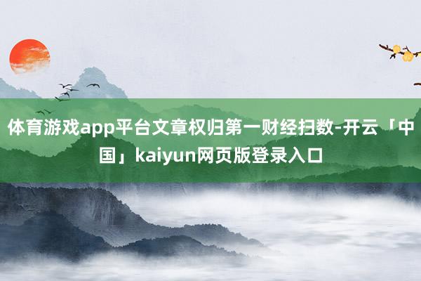 体育游戏app平台文章权归第一财经扫数-开云「中国」kaiyun网页版登录入口