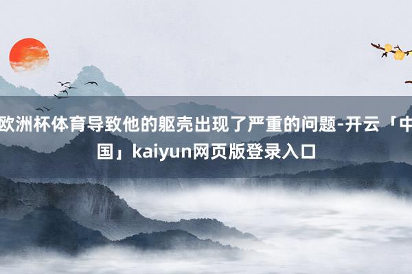 欧洲杯体育导致他的躯壳出现了严重的问题-开云「中国」kaiyun网页版登录入口