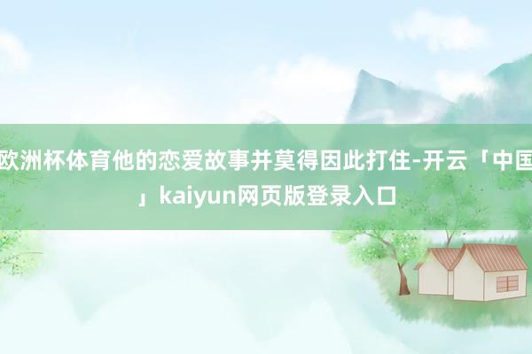 欧洲杯体育他的恋爱故事并莫得因此打住-开云「中国」kaiyun网页版登录入口