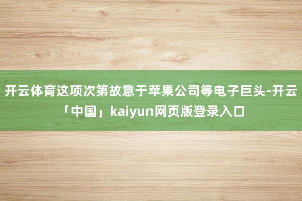 开云体育这项次第故意于苹果公司等电子巨头-开云「中国」kaiyun网页版登录入口
