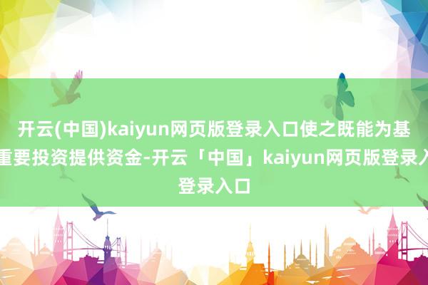 开云(中国)kaiyun网页版登录入口使之既能为基础重要投资提供资金-开云「中国」kaiyun网页版登录入口