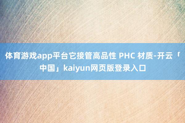 体育游戏app平台它接管高品性 PHC 材质-开云「中国」kaiyun网页版登录入口