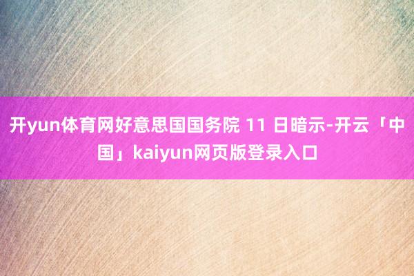 开yun体育网好意思国国务院 11 日暗示-开云「中国」kaiyun网页版登录入口