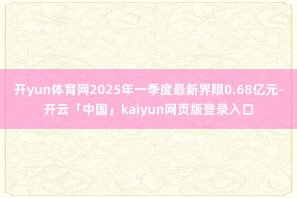 开yun体育网2025年一季度最新界限0.68亿元-开云「中国」kaiyun网页版登录入口