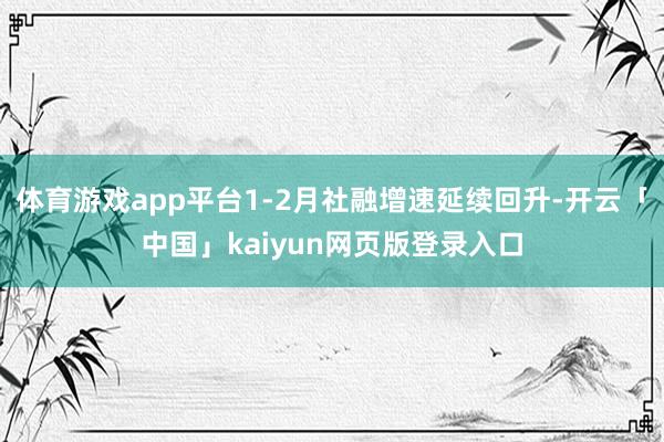 体育游戏app平台1-2月社融增速延续回升-开云「中国」kaiyun网页版登录入口