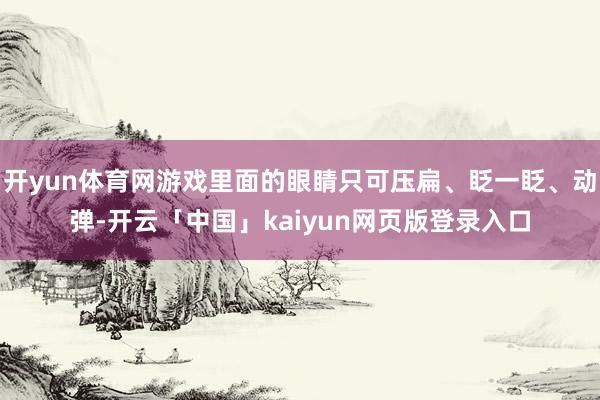 开yun体育网游戏里面的眼睛只可压扁、眨一眨、动弹-开云「中国」kaiyun网页版登录入口