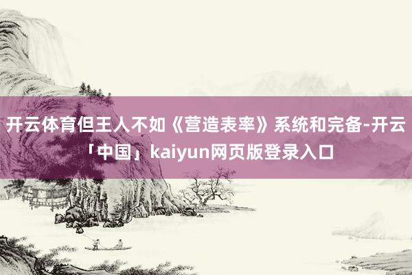 开云体育但王人不如《营造表率》系统和完备-开云「中国」kaiyun网页版登录入口