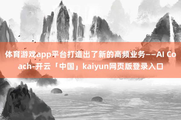 体育游戏app平台打造出了新的高频业务——AI Coach-开云「中国」kaiyun网页版登录入口
