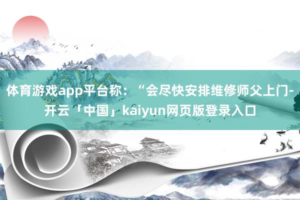 体育游戏app平台称：“会尽快安排维修师父上门-开云「中国」kaiyun网页版登录入口