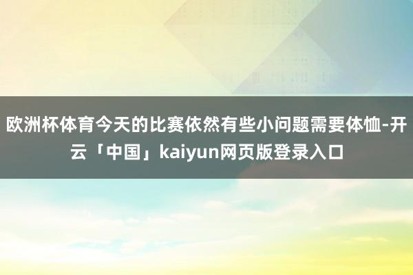 欧洲杯体育今天的比赛依然有些小问题需要体恤-开云「中国」kaiyun网页版登录入口