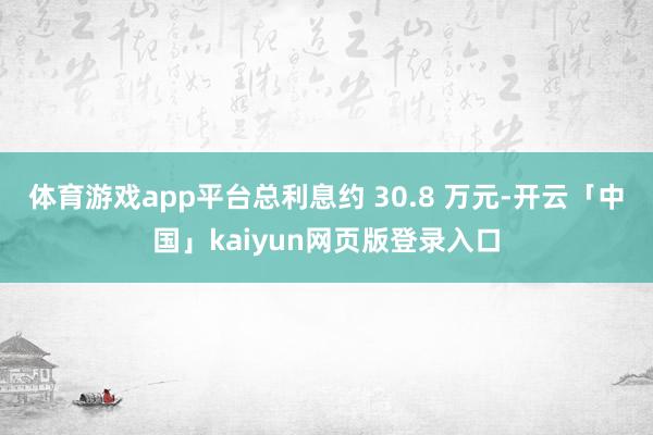 体育游戏app平台总利息约 30.8 万元-开云「中国」kaiyun网页版登录入口