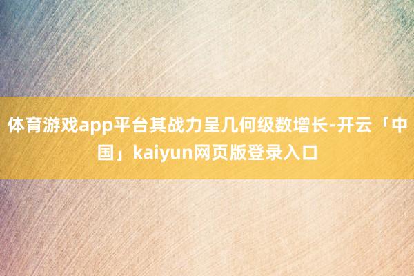 体育游戏app平台其战力呈几何级数增长-开云「中国」kaiyun网页版登录入口