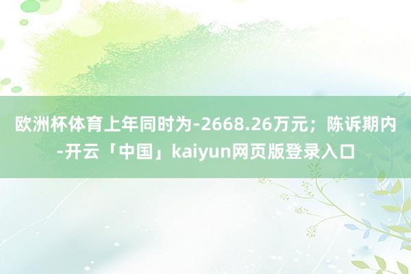 欧洲杯体育上年同时为-2668.26万元；陈诉期内-开云「中国」kaiyun网页版登录入口