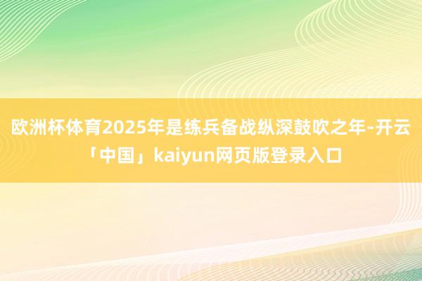 欧洲杯体育2025年是练兵备战纵深鼓吹之年-开云「中国」kaiyun网页版登录入口